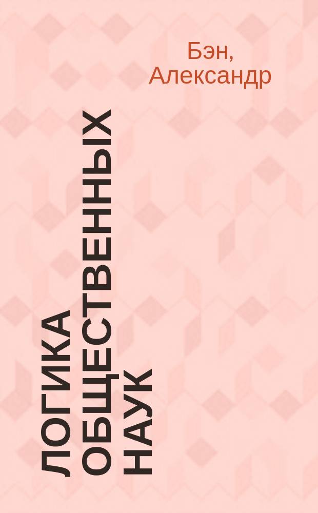 Логика общественных наук : (Из "Логики" Бэна)
