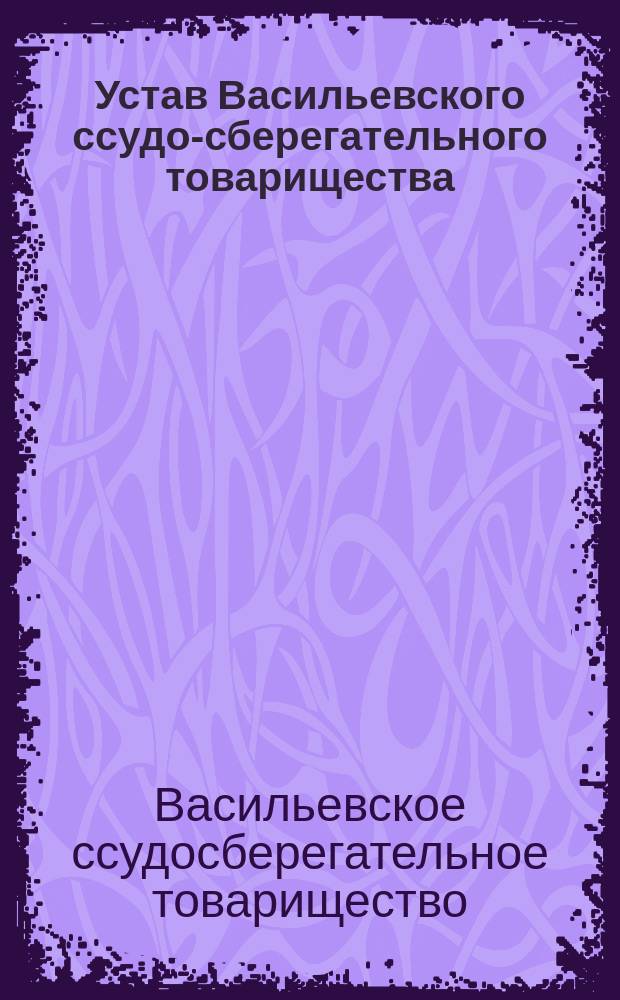 Устав Васильевского ссудо-сберегательного товарищества : Утв. 4 нояб. 1881 г