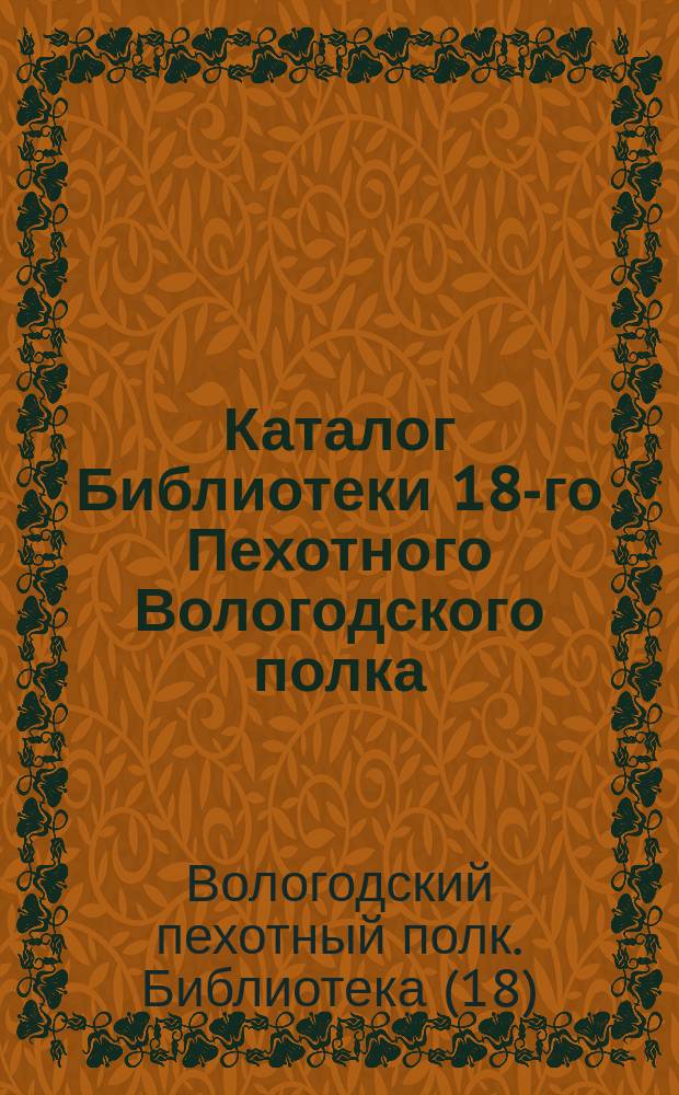 Каталог Библиотеки 18-го Пехотного Вологодского полка : Сост. в 1882 г