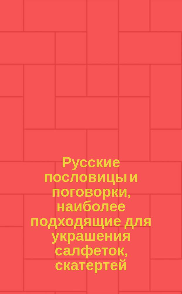 Русские пословицы и поговорки, наиболее подходящие для украшения салфеток, скатертей, полотенец, русских и малороссийских нарядов, посуды и проч.