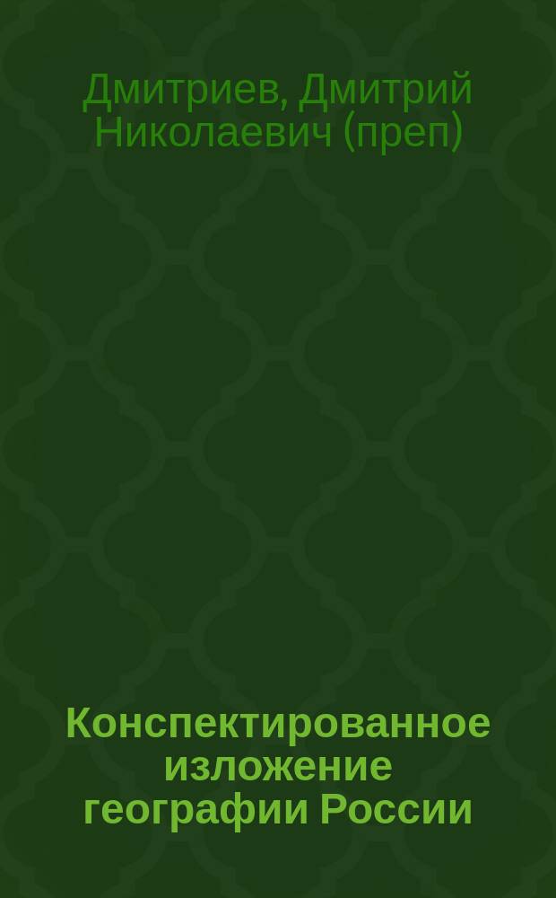 Конспектированное изложение географии России : Пособие при изуч. уроков и приготовлении к экзамену : Сост., применительно к прогр. географии России для духов. уч-щ и сред. учеб. заведений, преп. географии Д.Н. Дмитриев