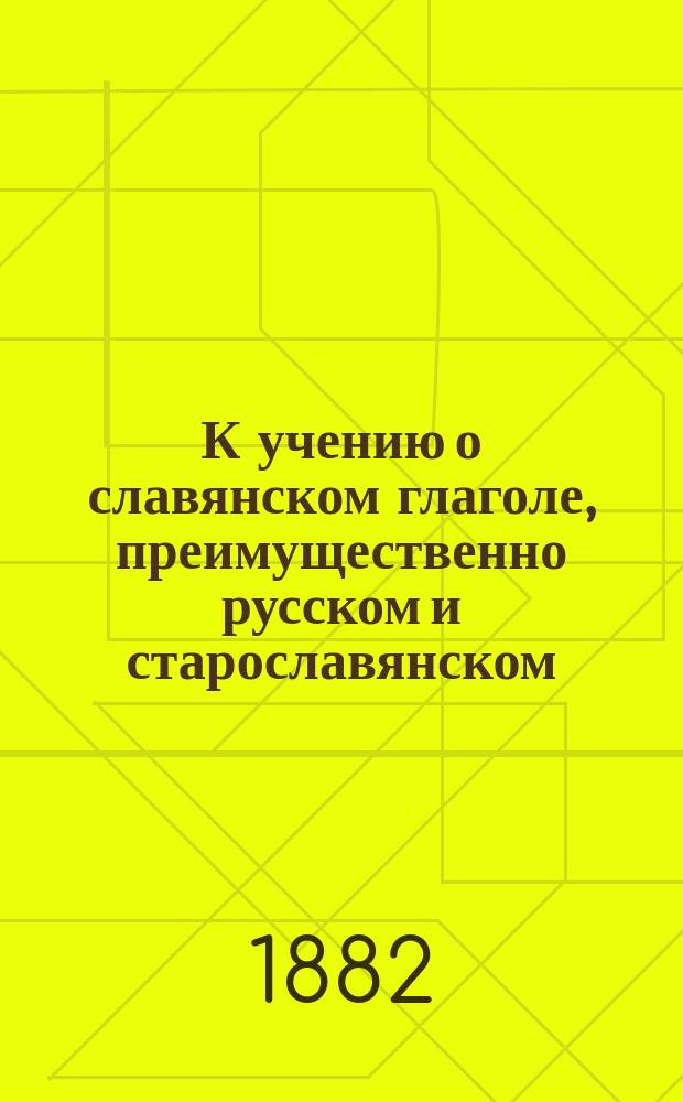 К учению о славянском глаголе, преимущественно русском и старославянском : Опыт науч. систематизации учения в связи с решением многих вопросов из обл. морфологии и симазиологии глагола на основании данных. Вып. 1. Гл. 1-8 : (Морфология)