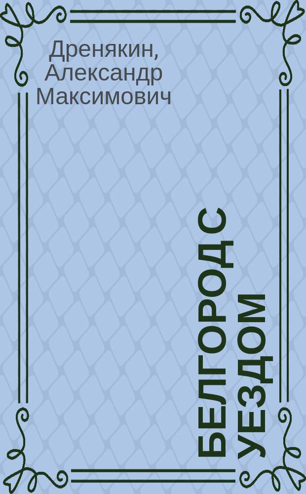 Белгород с уездом : Историко-стат. очерк А.М. Дренякина
