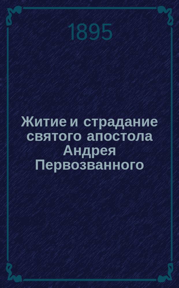 Житие и страдание святого апостола Андрея Первозванного : (Пер. с Четьи-Минеи)