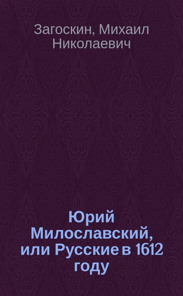 Юрий Милославский, или Русские в 1612 году : Ист. роман : В 3 ч. : Изд. полное, без пропусков