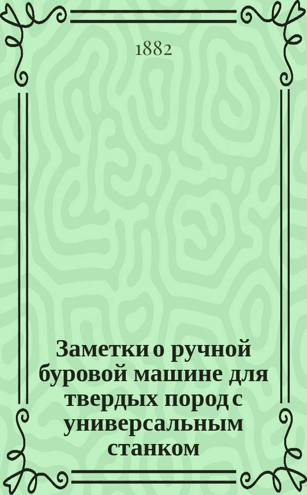 Заметки о ручной буровой машине для твердых пород с универсальным станком (патент Фабера) применимой для горных работ, постройки железных дорог, в каменоломнях и проч.