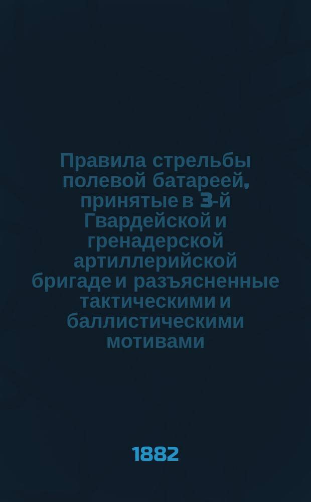 Правила стрельбы полевой батареей, принятые в 3-й Гвардейской и гренадерской артиллерийской бригаде и разъясненные тактическими и баллистическими мотивами