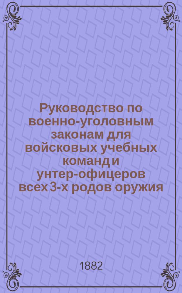 Руководство по военно-уголовным законам для войсковых учебных команд и унтер-офицеров всех 3-х родов оружия : Сост. по прогр., прил. к приказу по Воен. ведомству 1875 г. за № 52-м, поручиком 86 Пехот. Вильманстрандск.... полка П.В. Ивановым