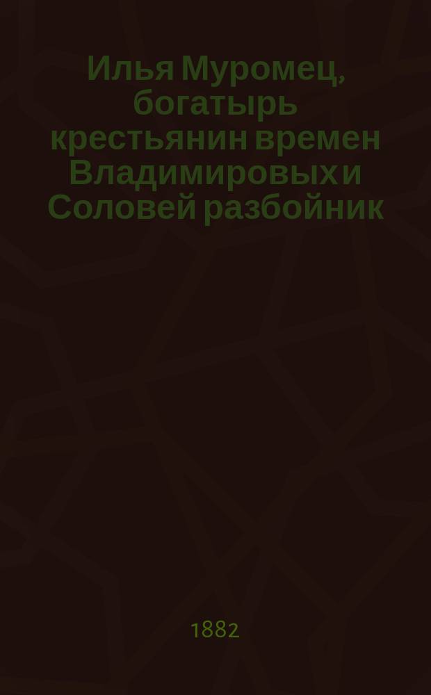 Илья Муромец, богатырь крестьянин времен Владимировых и Соловей разбойник : Нар. сказка