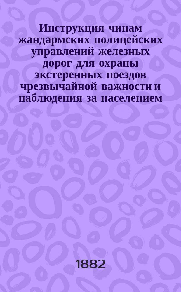 Инструкция чинам жандармских полицейских управлений железных дорог для охраны экстеренных поездов чрезвычайной важности и наблюдения за населением, проживающим на земле, отчужденной под железные дороги : Утв. 20 авг. 1882 г