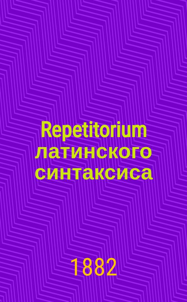 Repetitorium латинского синтаксиса : Применительно к грамматике Эллендта-Зейфферта : Сост. по Гарре Владимир Исаенков, учитель древних яз. в Моск. 2 гимназии