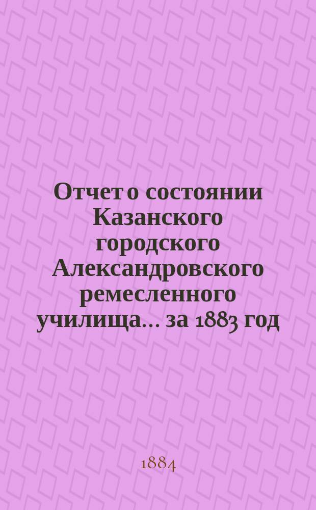 Отчет о состоянии Казанского городского Александровского ремесленного училища ... за 1883 год