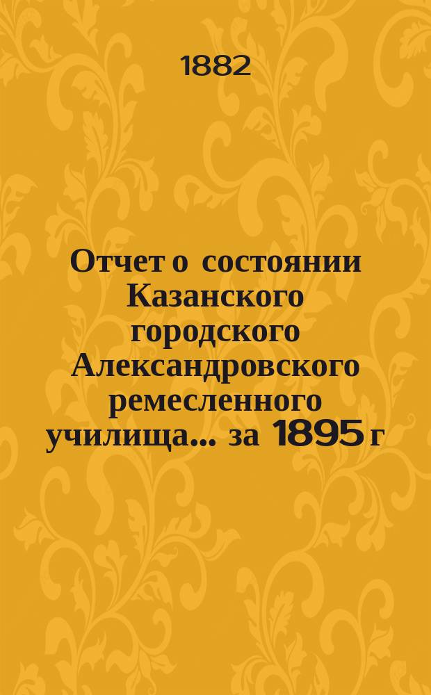 Отчет о состоянии Казанского городского Александровского ремесленного училища ... за 1895 г.
