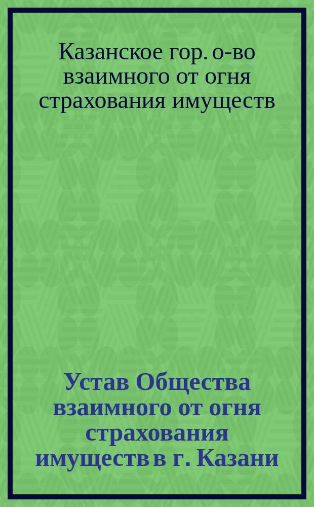 Устав Общества взаимного от огня страхования имуществ в г. Казани : Утв. 25 авг. 1882 г.