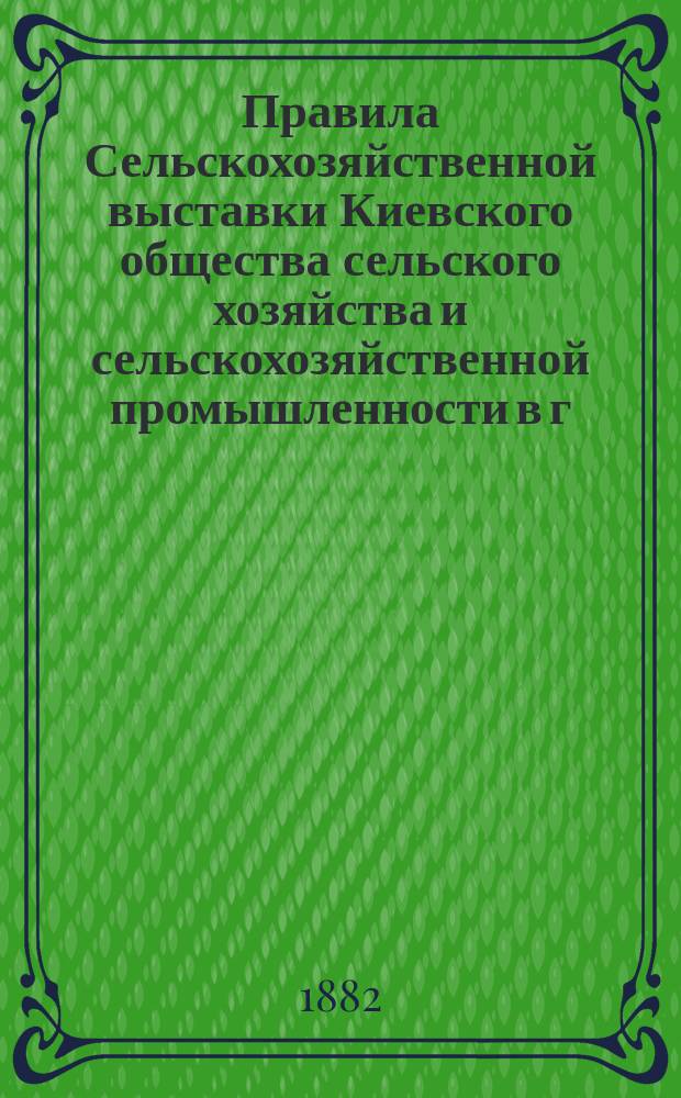 Правила Сельскохозяйственной выставки Киевского общества сельского хозяйства и сельскохозяйственной промышленности в г. Киеве 1883 года; Программа сельскохозяйственной выставки Киевского общества сельского хозяйства и сельскохозяйственной промышленности имеющей быть в Киеве в 1883 г