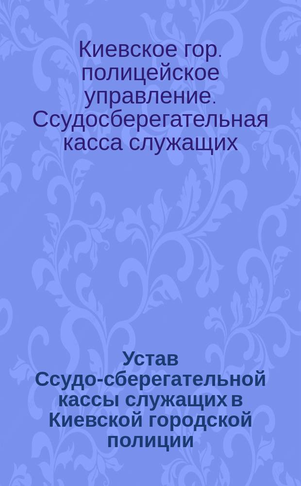 Устав Ссудо-сберегательной кассы служащих в Киевской городской полиции : Утв. 13 авг. 1882 г.