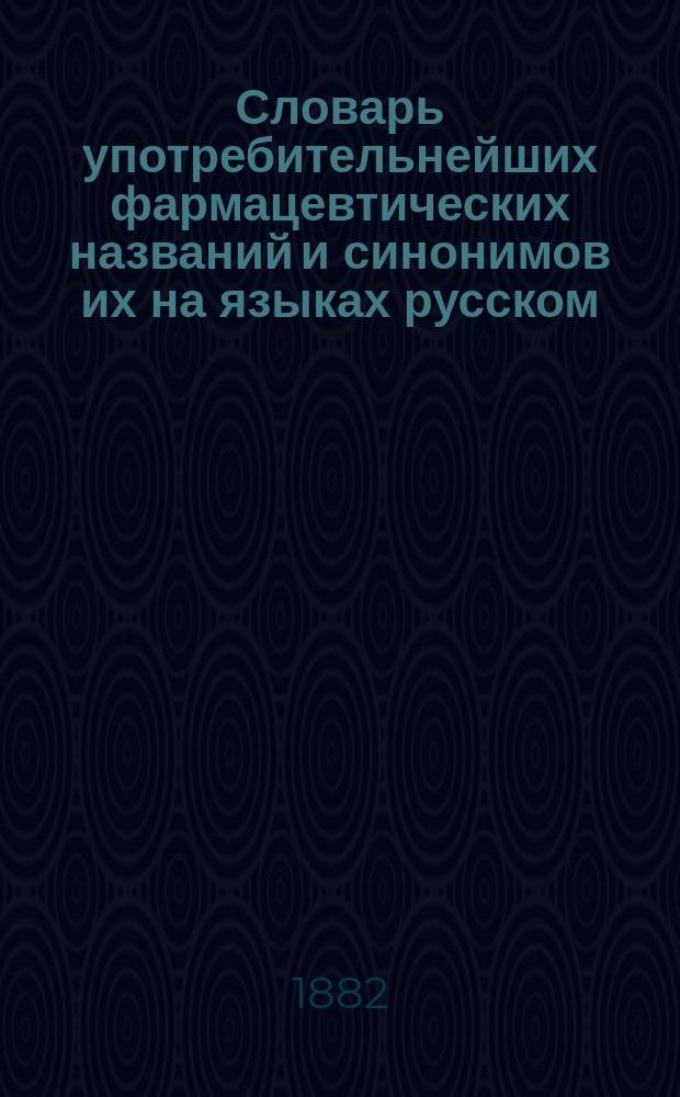 Словарь употребительнейших фармацевтических названий и синонимов их на языках русском, латинском, немецком и французском : Для аптекарей и дрогистов