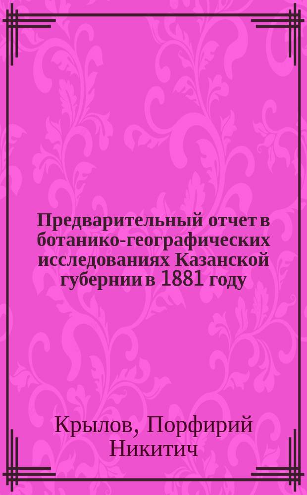 Предварительный отчет в ботанико-географических исследованиях Казанской губернии в 1881 году