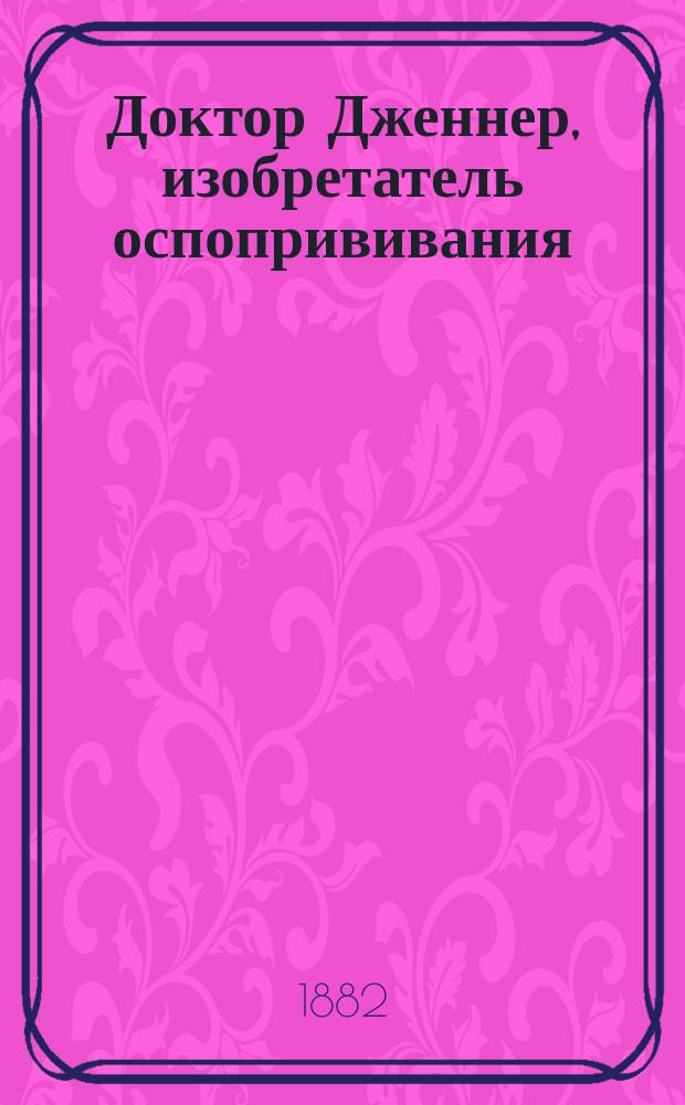 Доктор Дженнер, изобретатель оспопрививания : (Биогр. очерк)