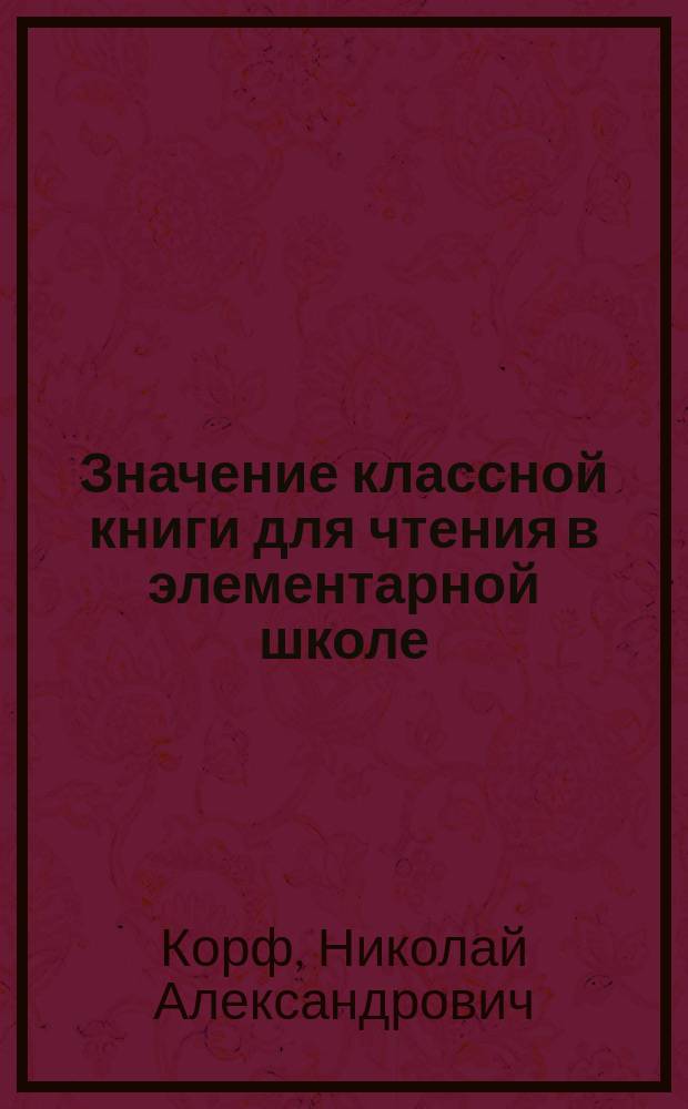 Значение классной книги для чтения в элементарной школе: Сообщ. бар. Н.А. Корфа; Стенографический отчет прений, происходивших по этому вопросу в Пед. музее 30 дек. 1881 г