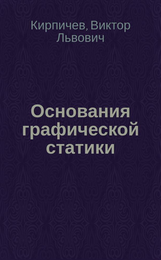 Основания графической статики : Лекции, чит. в С.-Петерб. практич. технол. ин-те проф. В.Л. Кирпичевым