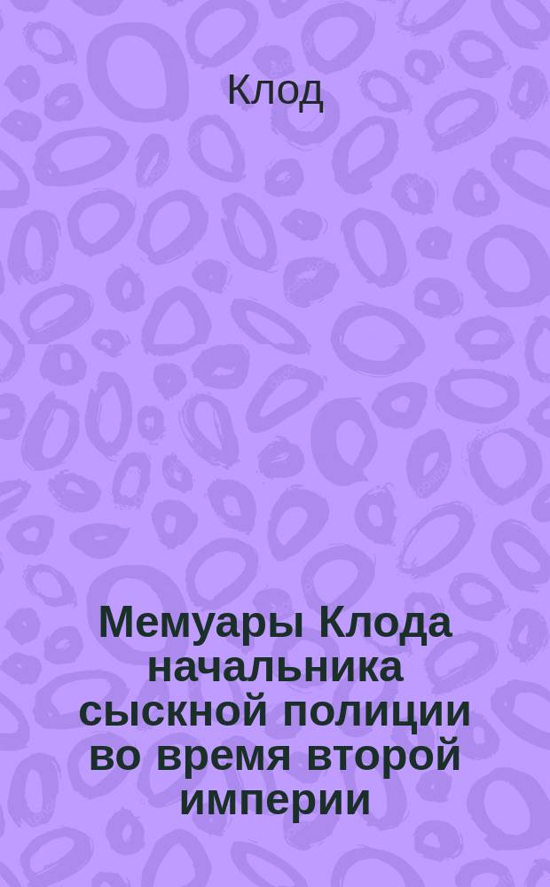 Мемуары Клода начальника сыскной полиции во время второй империи : Пер. с фр