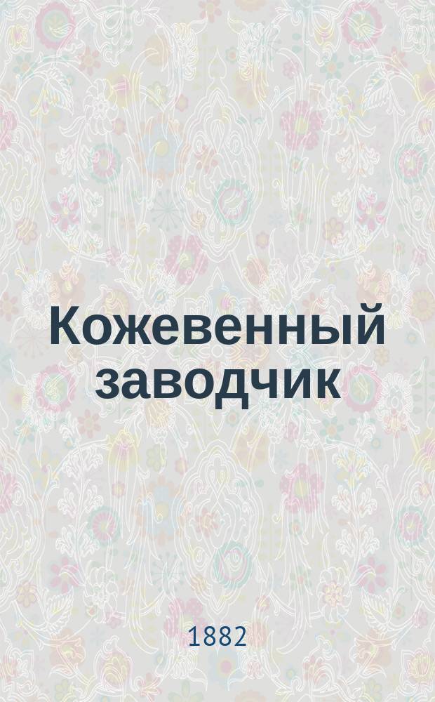Кожевенный заводчик : Общепонят. руководство к выделке всякого рода сырых кож, лайки, шкур, овчин и мехов вообще, принятыми и новейшими способами выделки этих живот. продуктов, осн. на точ. началах соврем. химии и техн. исслед. : С прил.: крашения всех сортов кож, овчин и мехов, валяльно-войлоч. пр-ва, клееварения, способов применения к делу кожев. отбросов и приготовления пергамена