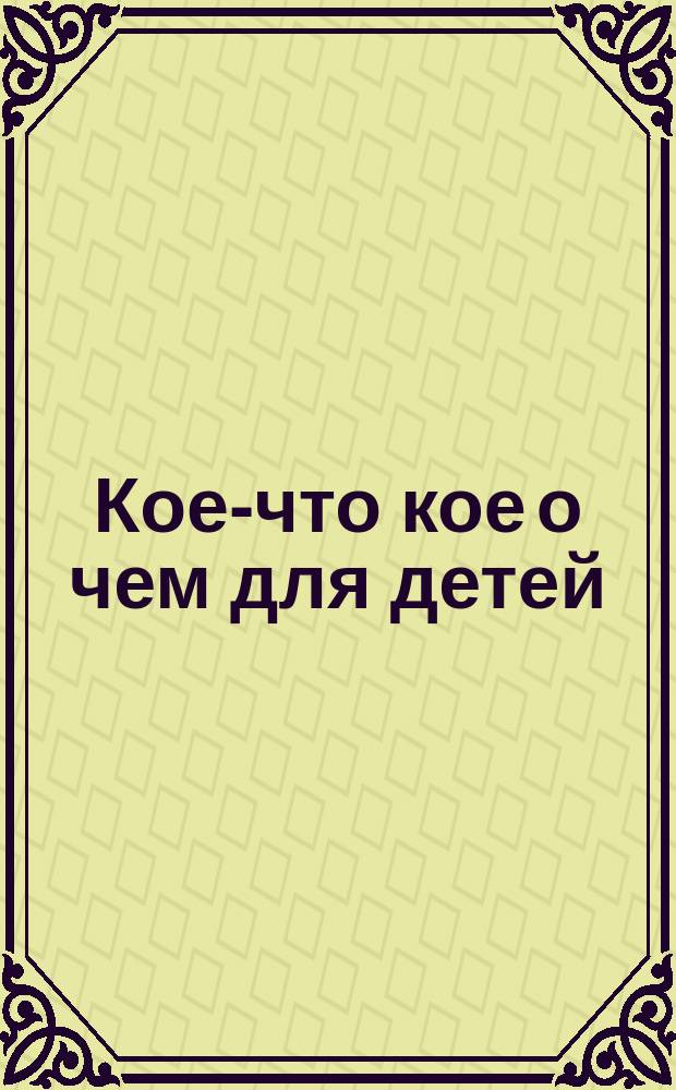 Кое-что кое о чем для детей : Рассказы, басни, очерки и загадки