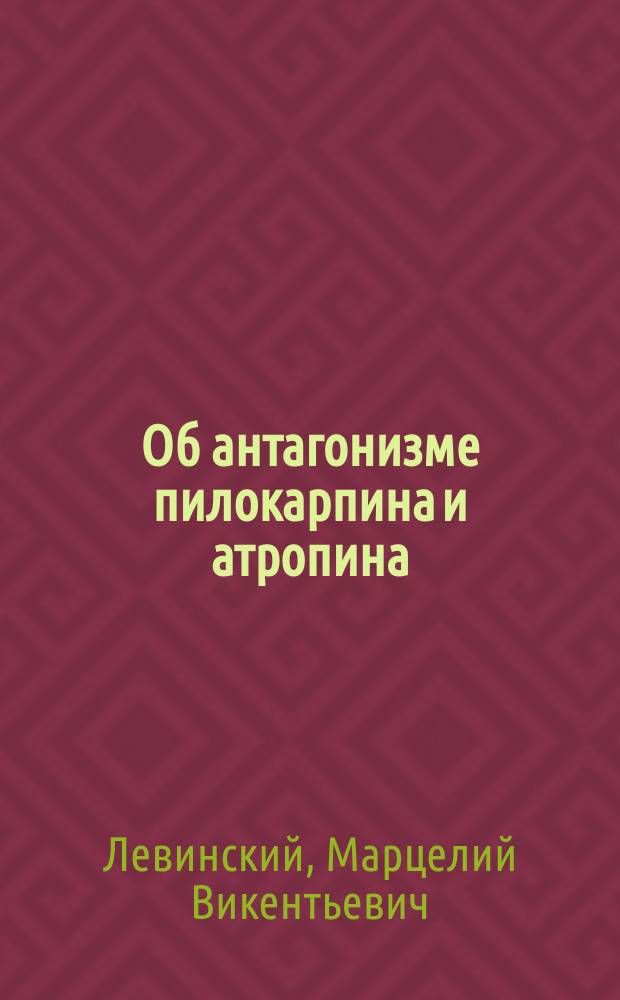 Об антагонизме пилокарпина и атропина : Дис. на степ. д-ра мед. М. Левинского