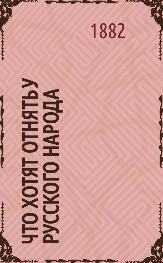 Что хотят отнять у русского народа : Конституционализм. Радикализм. Александр II