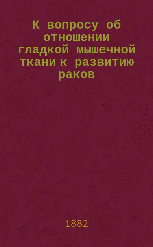 К вопросу об отношении гладкой мышечной ткани к развитию раков : Дис. на степ. д-ра мед. Степана Лепешинского