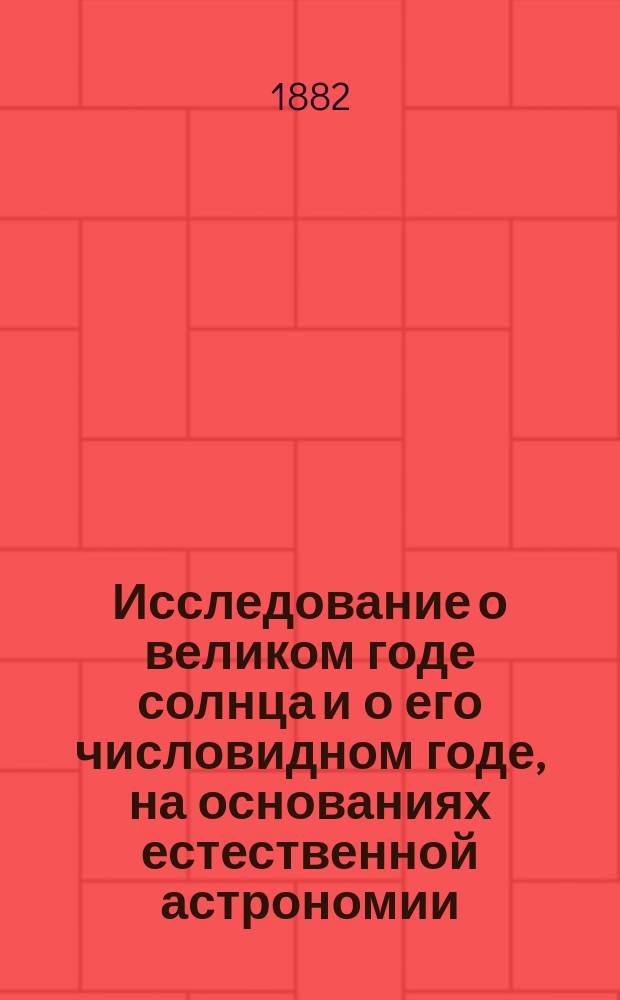 Исследование о великом годе солнца и о его числовидном годе, на основаниях естественной астрономии, с предварительным вступлением к наблюдательно-микроскопической астрономии и с примерами вычислений планет на таких же основаниях и по девятеричному естественному счету