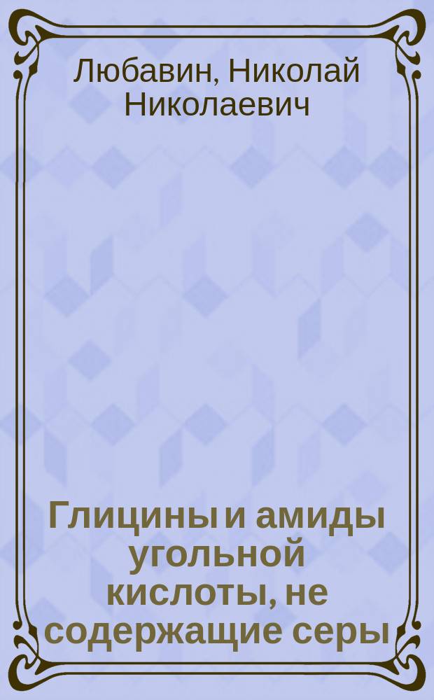 Глицины и амиды угольной кислоты, не содержащие серы : Спец. курс химии, чит. Н.Н. Любавиным в 1880-1881 г