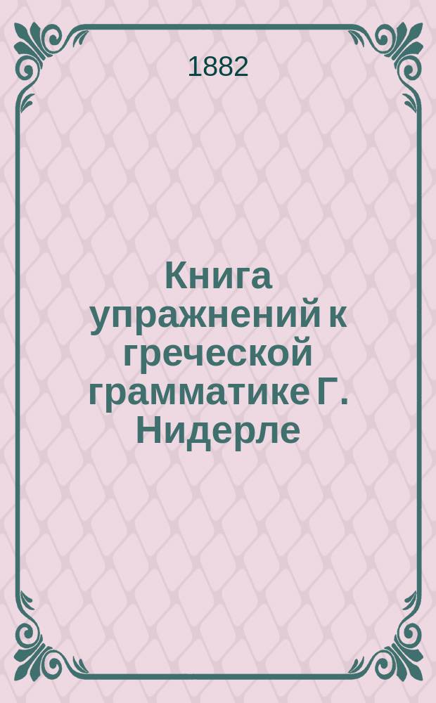 Книга упражнений к греческой грамматике Г. Нидерле : Курс III и IV кл. гимназий и прогимназий