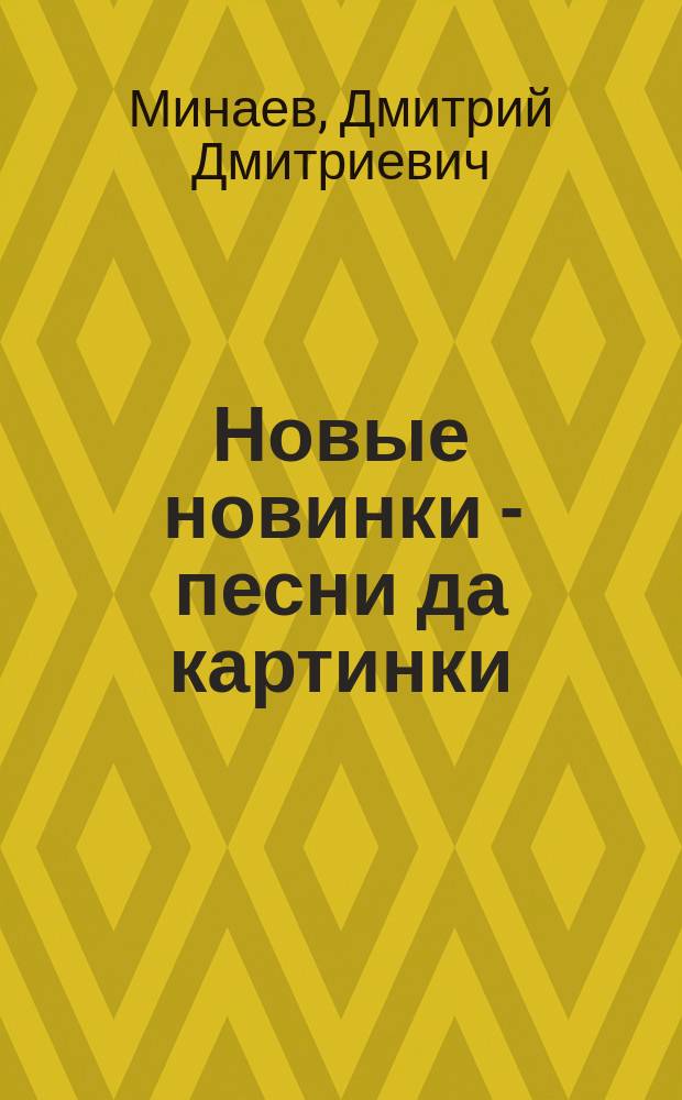 Новые новинки - песни да картинки : Стихотворения Д. Минаева с рис., исполн. красками по акварелям И. Клейнмихля
