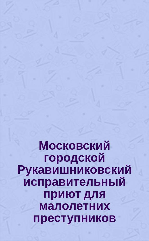 Московский городской Рукавишниковский исправительный приют для малолетних преступников : Ист. очерк