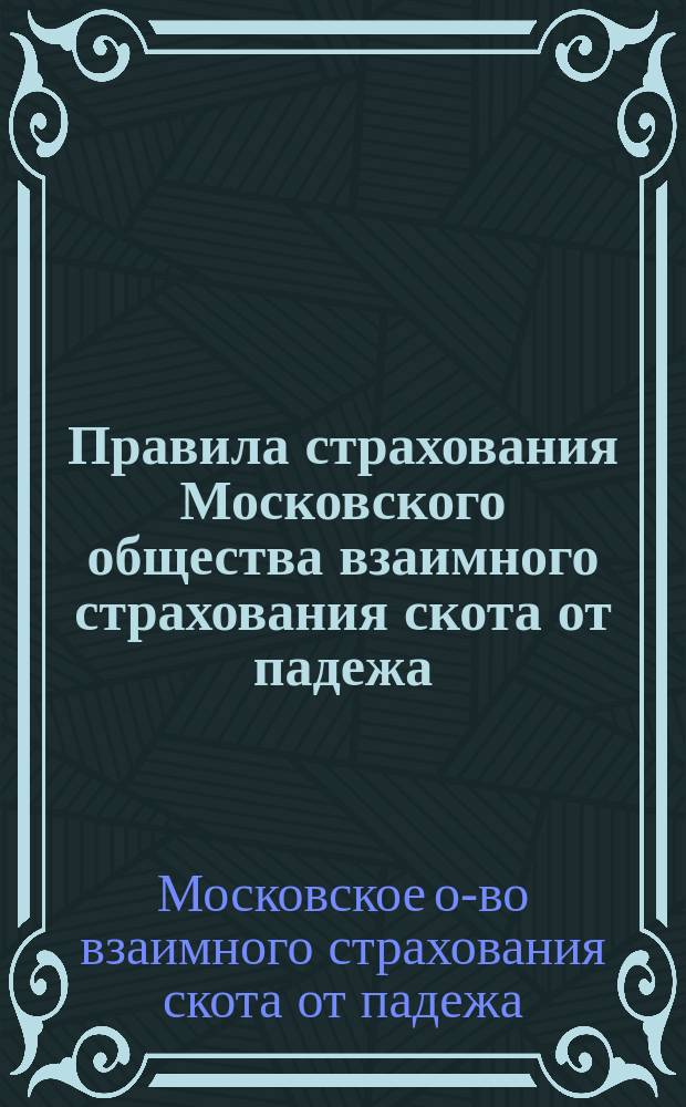 Правила страхования Московского общества взаимного страхования скота от падежа : Утв. министром гос. имуществ 30 июня 1882 г