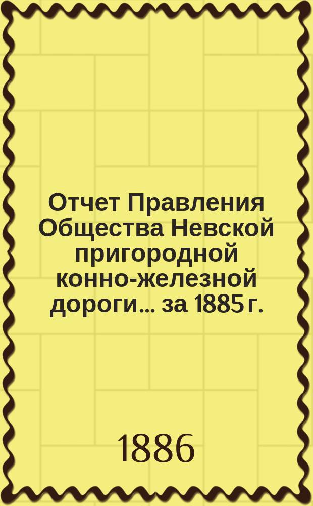 Отчет Правления Общества Невской пригородной конно-железной дороги... за 1885 г.