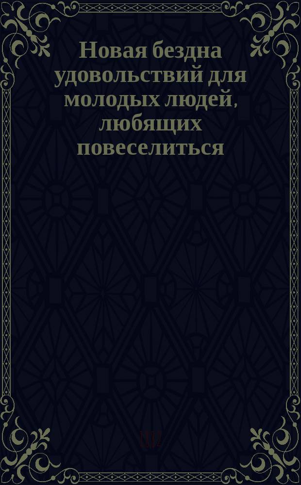 Новая бездна удовольствий для молодых людей, любящих повеселиться : Сб. рассказов, стихотворений, анекдотов, загадок, шарад, куплетов и сцен из евр., арм., нем., чухон. и нар. бытов : В 2 ч