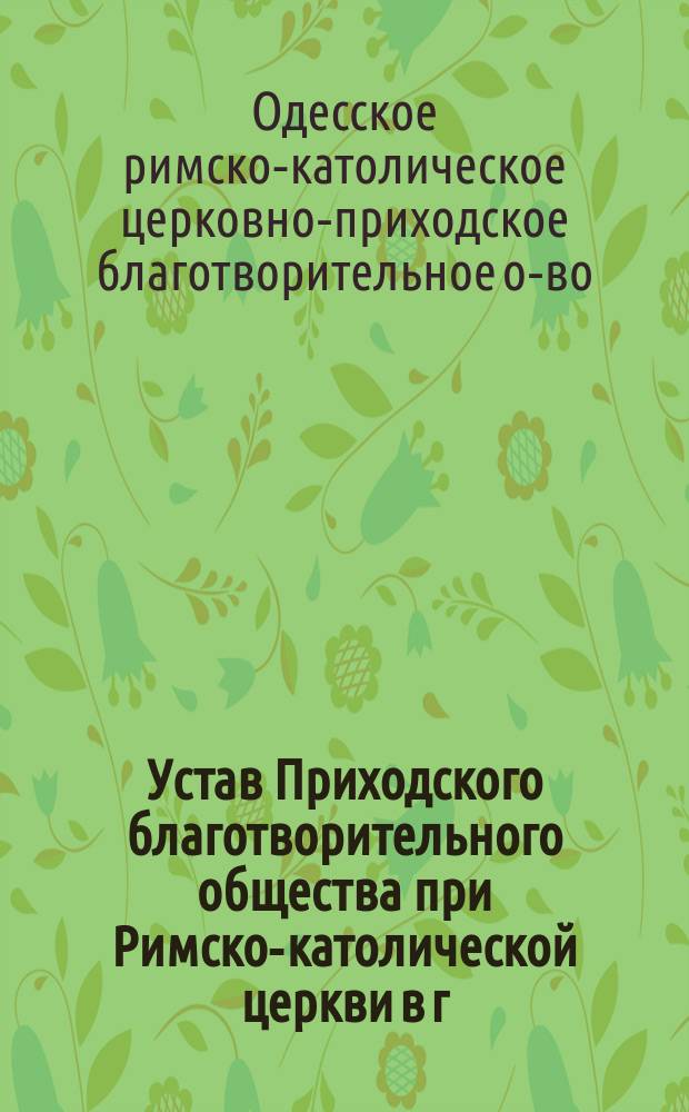 Устав Приходского благотворительного общества при Римско-католической церкви в г. Одессе : Утв. 16 мая 1882 г