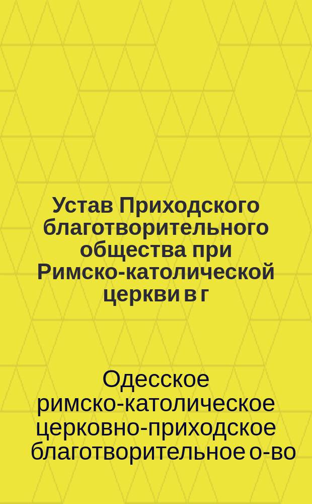 Устав Приходского благотворительного общества при Римско-католической церкви в г. Одессе : Утв. 16 мая 1882 г