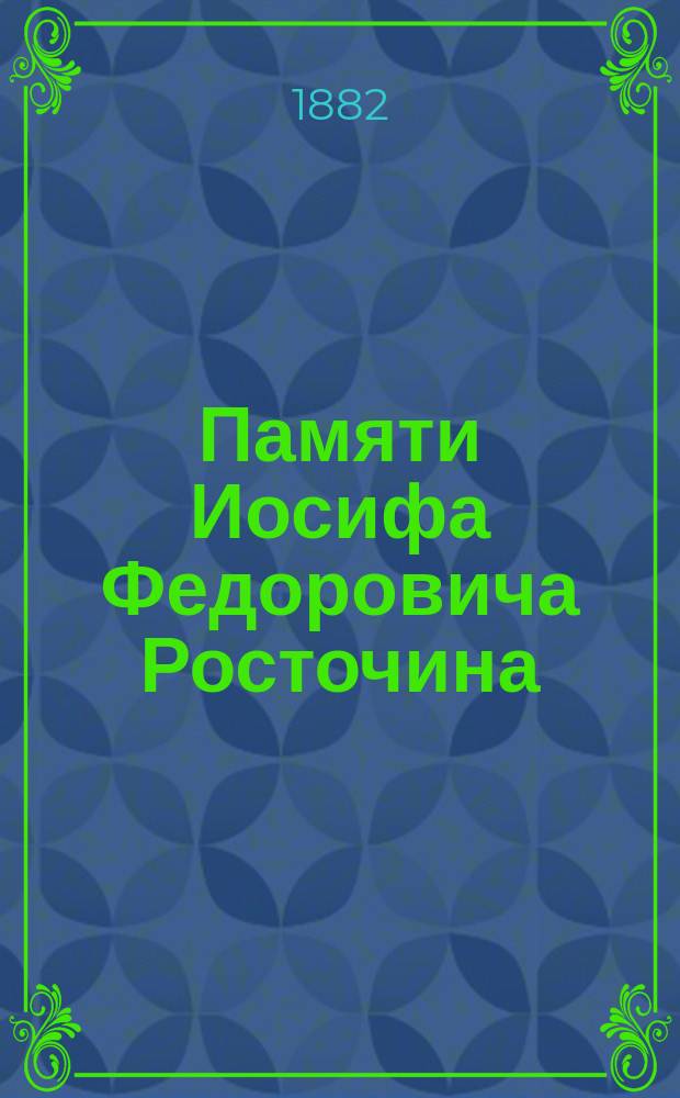 Памяти Иосифа Федоровича Росточина : Ум. 30 янв. 1882 г. : Некролог и речи