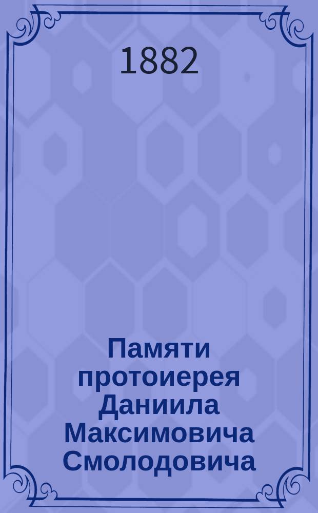 Памяти протоиерея Даниила Максимовича Смолодовича : (ум. 27 апр. 1882 г.)