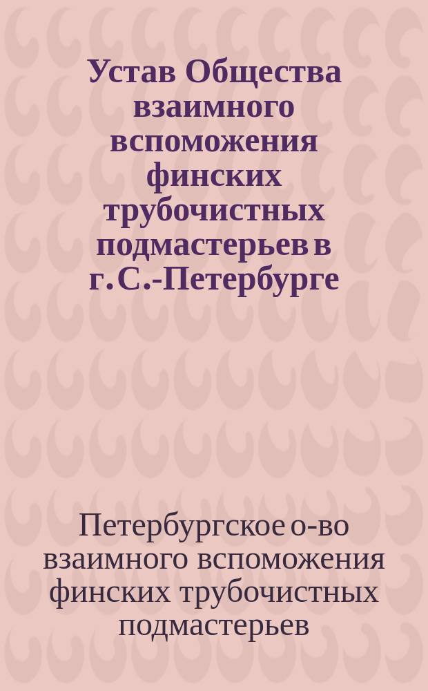 Устав Общества взаимного вспоможения финских трубочистных подмастерьев в г. С.-Петербурге : Утв. 10 мая 1882 г