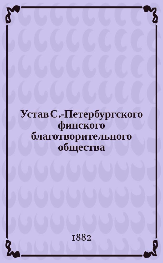 Устав С.-Петербургского финского благотворительного общества : Утв. 31 окт. 1882 г.