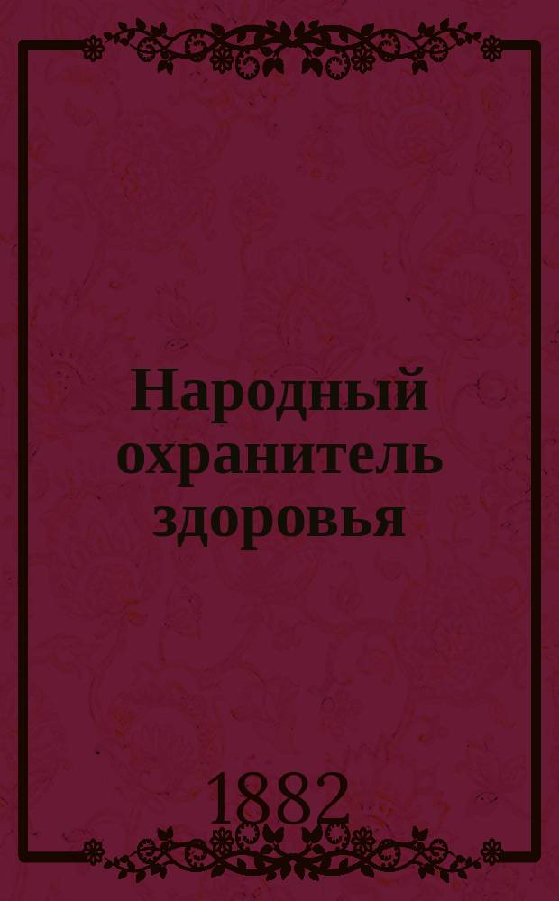 Народный охранитель здоровья : (Домаш. лечебник) : Полн. руководство к восстановлению расстроен. здоровья, подкреплению упадающих сил, продолжению человеч. жизни и пресечению всех болезней... : Необходимая настол. кн. для сел. учреждений, фельдшеров и проч. : Со множеством общедоступ. рецептов каждой болезни : В 12 ч