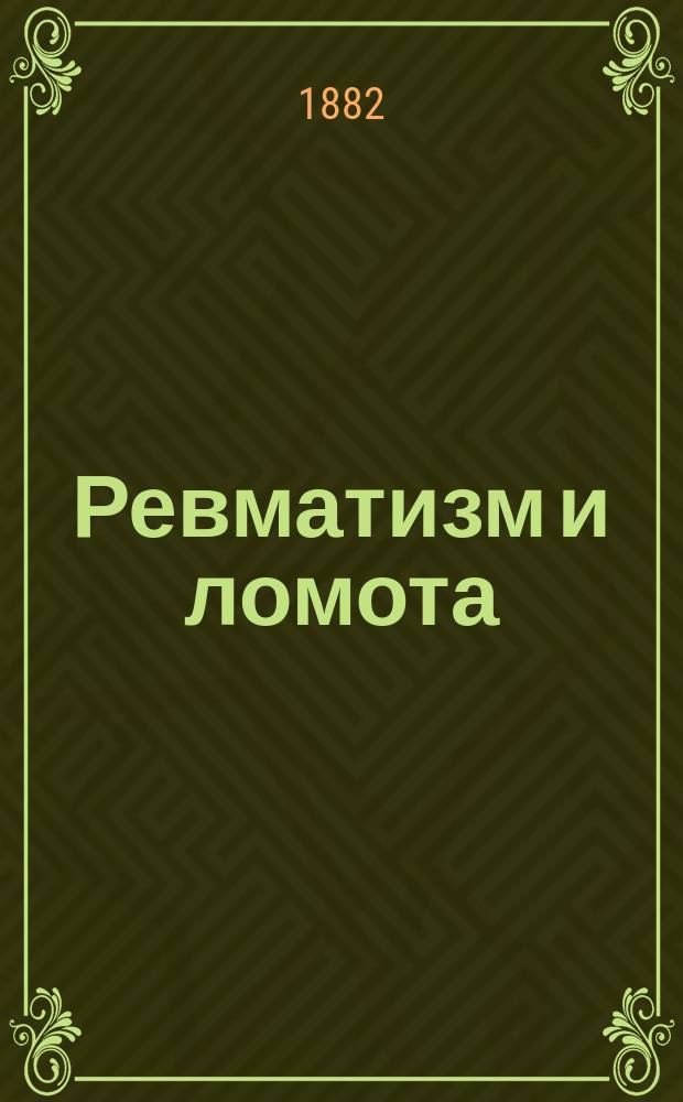 Ревматизм и ломота : Практ. руководство к излечению ревматизма: острого сочленов., хронич. сочленов. и мышеч., ломоты или подагры, англ. болезни... и прочих ревмат. болезней : Происхождение, причины, течение, распознавание и лечение этих болезней : В 2 ч