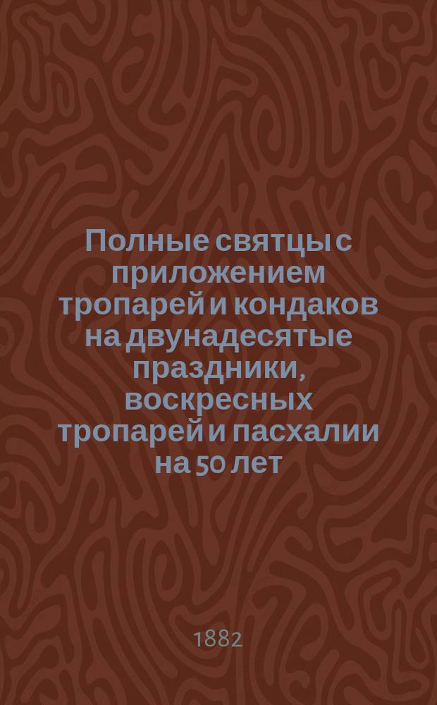 Полные святцы с приложением тропарей и кондаков на двунадесятые праздники, воскресных тропарей и пасхалии на 50 лет