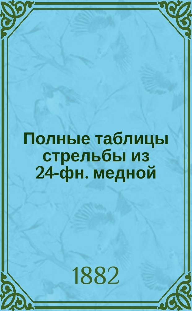 Полные таблицы стрельбы из 24-фн. медной (и чугунной) короткой пушки образца 1867 года : Изд. 1882 г