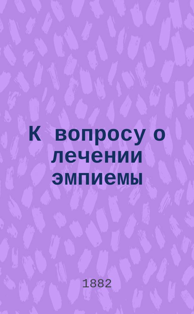 К вопросу о лечении эмпиемы : Дис. на степ. д-ра мед. Александра Пономарева